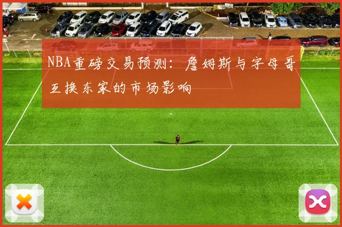NBA重磅交易预测:詹姆斯与字母哥互换东家的市场影响