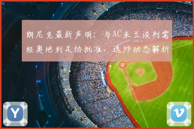 朗尼克最新声明：与AC米兰谈判需经奥地利足协批准，选帅动态解析