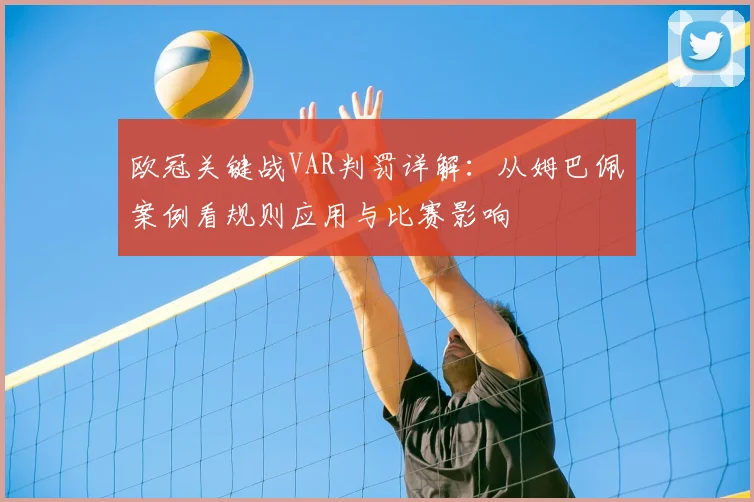 欧冠关键战VAR判罚详解：从姆巴佩案例看规则应用与比赛影响