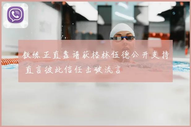教练正直靠谱获格林伍德公开支持 直言彼此信任击破流言