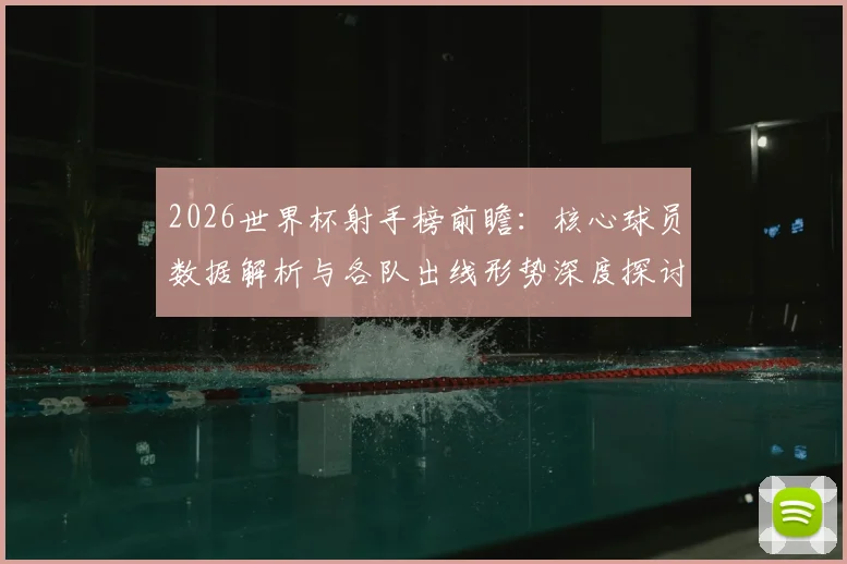 2026世界杯射手榜前瞻：核心球员数据解析与各队出线形势深度探讨