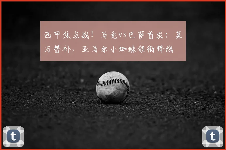 西甲焦点战！马竞vs巴萨首发：莱万替补，亚马尔小蜘蛛领衔锋线