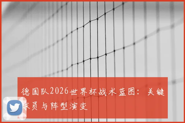 德国队2026世界杯战术蓝图：关键球员与阵型演变