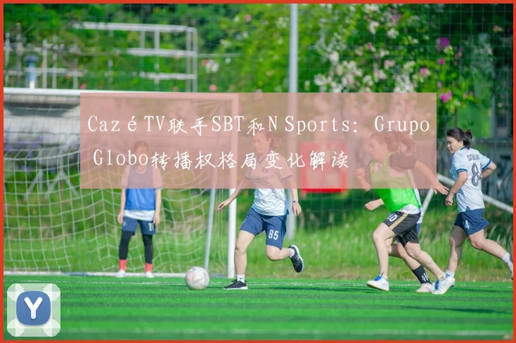 CazéTV联手SBT和N Sports：Grupo Globo转播权格局变化解读