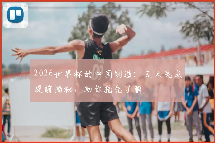 2026世界杯的中国制造：五大亮点提前揭秘，助你抢先了解