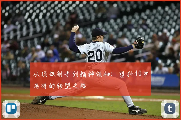 从顶级射手到精神领袖：哲科40岁老将的转型之路