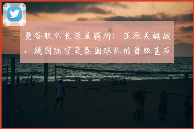 曼谷联队长深度解析：亚冠关键战，稳固防守是泰国球队的晋级基石
