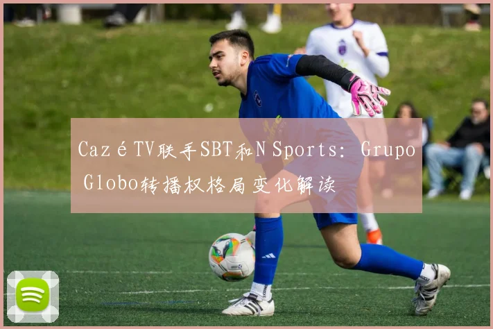 CazéTV联手SBT和N Sports:Grupo Globo转播权格局变化解读