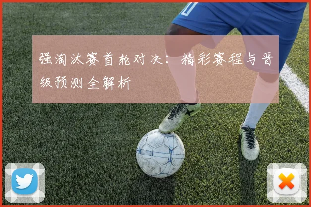 强淘汰赛首轮对决:精彩赛程与晋级预测全解析