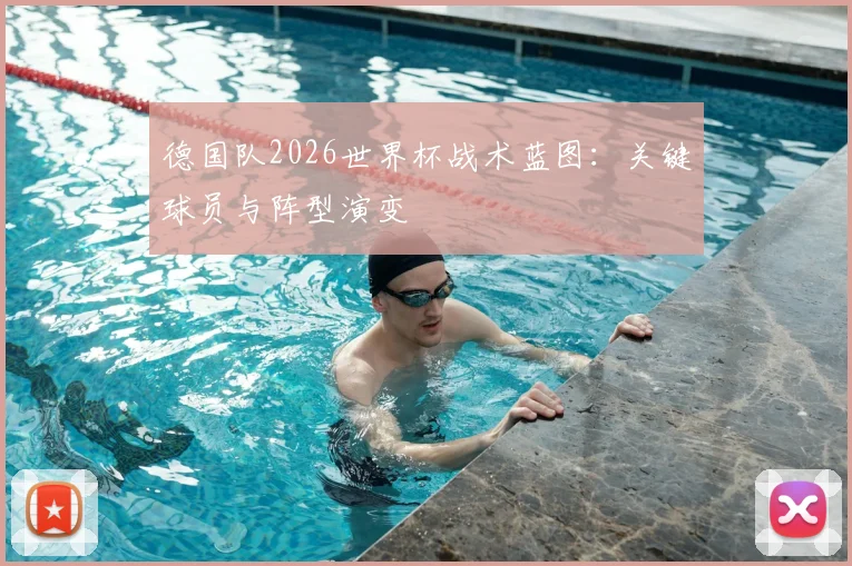 德国队2026世界杯战术蓝图：关键球员与阵型演变