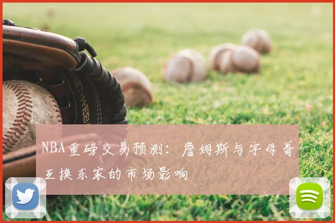 NBA重磅交易预测：詹姆斯与字母哥互换东家的市场影响