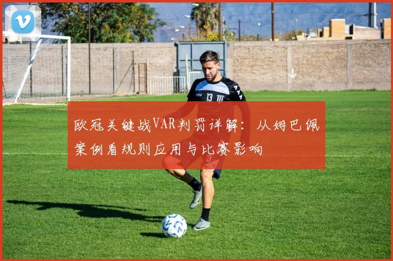 欧冠关键战VAR判罚详解：从姆巴佩案例看规则应用与比赛影响