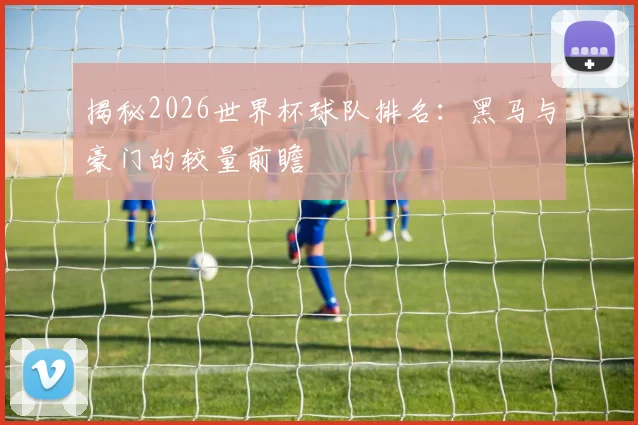 揭秘2026世界杯球队排名：黑马与豪门的较量前瞻