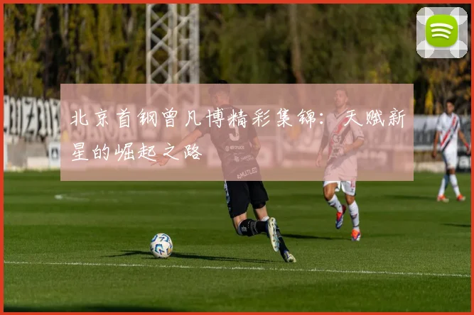 北京首钢曾凡博精彩集锦：天赋新星的崛起之路