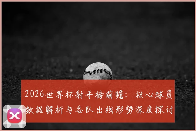 2026世界杯射手榜前瞻：核心球员数据解析与各队出线形势深度探讨