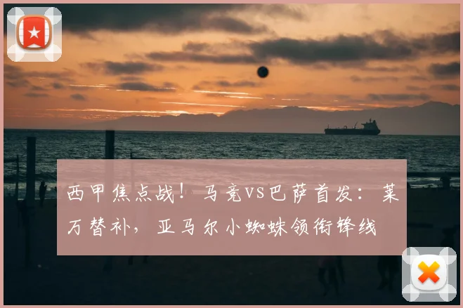 西甲焦点战！马竞vs巴萨首发：莱万替补，亚马尔小蜘蛛领衔锋线