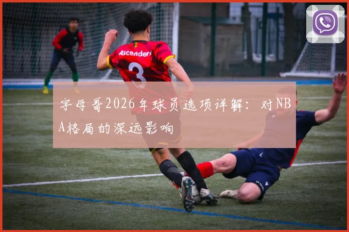 字母哥2026年球员选项详解：对NBA格局的深远影响