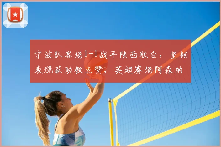 宁波队客场1-1战平陕西联合，坚韧表现获助教点赞；英超赛场阿森纳领先曼城5分