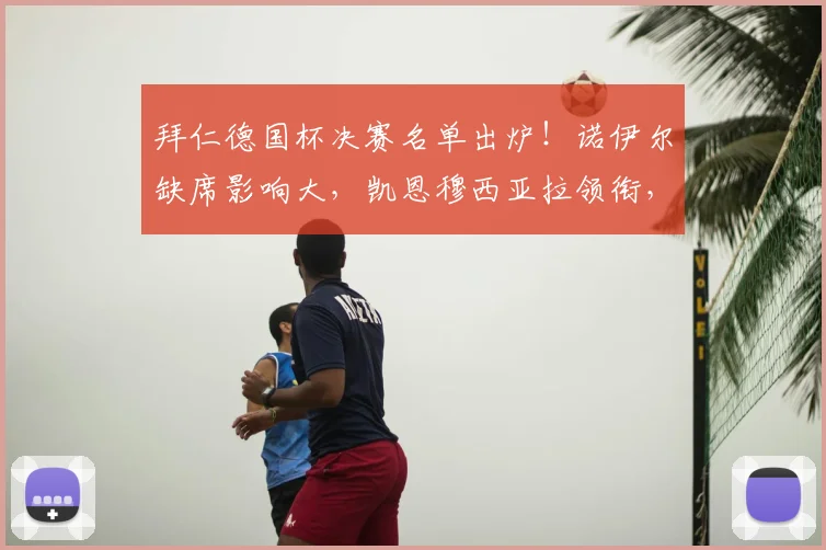 拜仁德国杯决赛名单出炉！诺伊尔缺席影响大，凯恩穆西亚拉领衔，门将人选成焦点