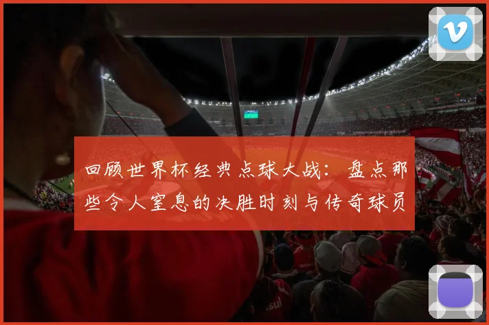 回顾世界杯经典点球大战：盘点那些令人窒息的决胜时刻与传奇球员
