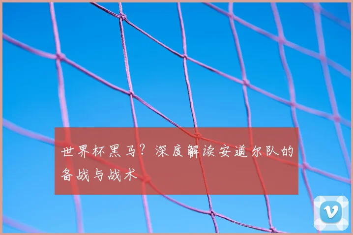 世界杯黑马？深度解读安道尔队的备战与战术