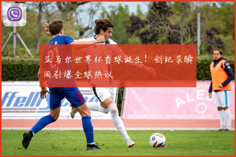 亚马尔世界杯首球诞生！创纪录瞬间引爆全球热议