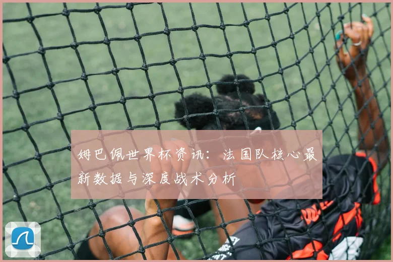 姆巴佩世界杯资讯：法国队核心最新数据与深度战术分析