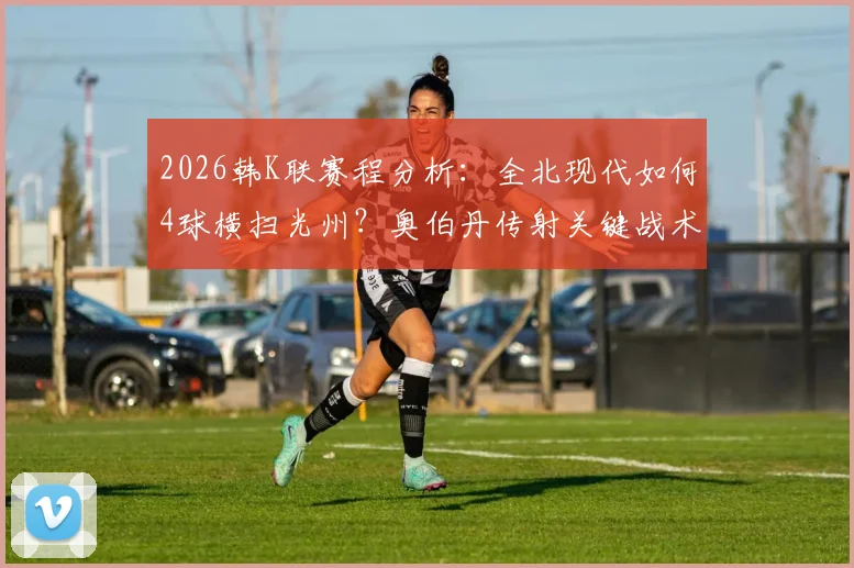 2026韩K联赛程分析：全北现代如何4球横扫光州？奥伯丹传射关键战术复盘