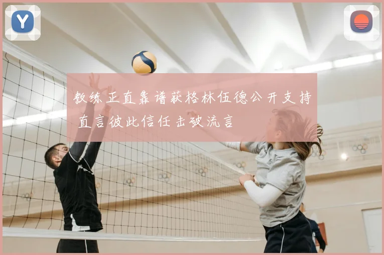 教练正直靠谱获格林伍德公开支持 直言彼此信任击破流言